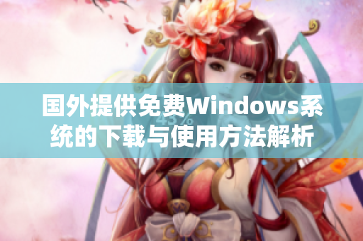 国外提供免费Windows系统的下载与使用方法解析