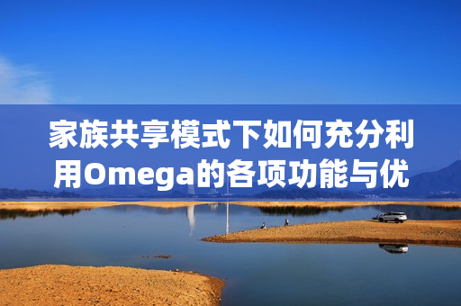 家族共享模式下如何充分利用Omega的各项功能与优势