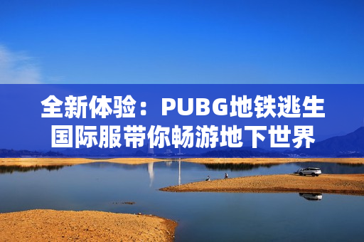 全新体验：PUBG地铁逃生国际服带你畅游地下世界