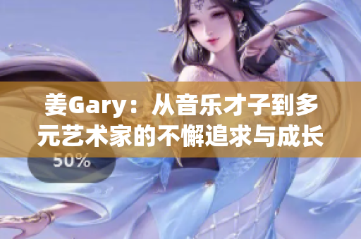 姜Gary：从音乐才子到多元艺术家的不懈追求与成长