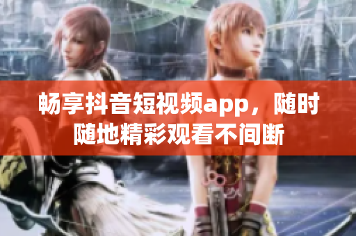 畅享抖音短视频app，随时随地精彩观看不间断