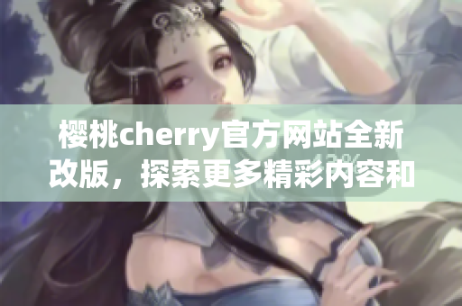 樱桃cherry官方网站全新改版，探索更多精彩内容和服务