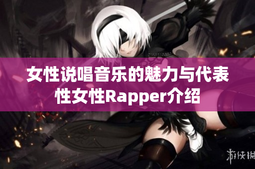 女性说唱音乐的魅力与代表性女性Rapper介绍