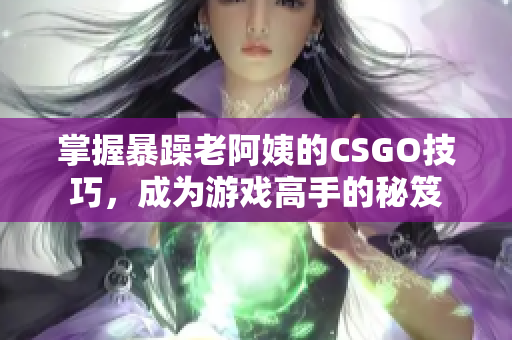 掌握暴躁老阿姨的CSGO技巧，成为游戏高手的秘笈