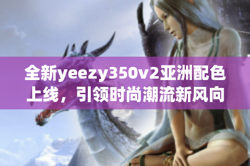 全新yeezy350v2亚洲配色上线，引领时尚潮流新风向