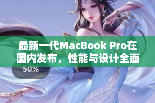 最新一代MacBook Pro在国内发布，性能与设计全面升级