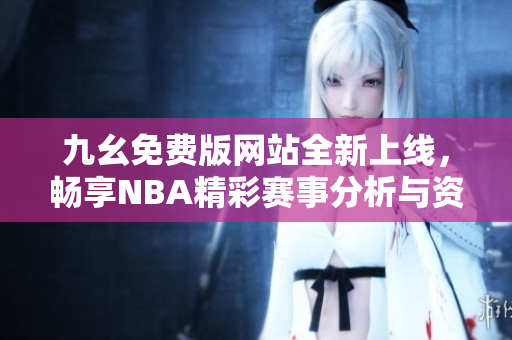 九幺免费版网站全新上线，畅享NBA精彩赛事分析与资讯