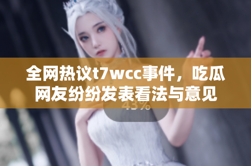 全网热议t7wcc事件，吃瓜网友纷纷发表看法与意见