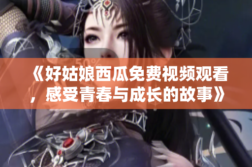 《好姑娘西瓜免费视频观看，感受青春与成长的故事》