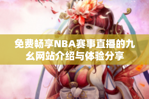 免费畅享NBA赛事直播的九幺网站介绍与体验分享