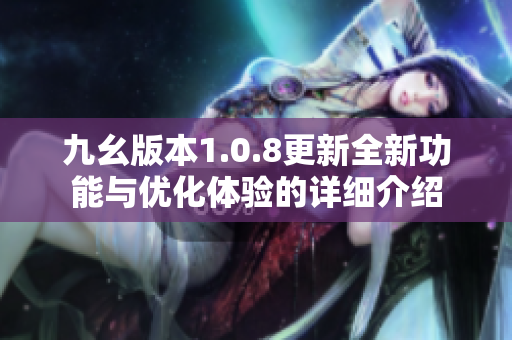 九幺版本1.0.8更新全新功能与优化体验的详细介绍