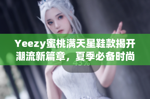 Yeezy蜜桃满天星鞋款揭开潮流新篇章，夏季必备时尚单品