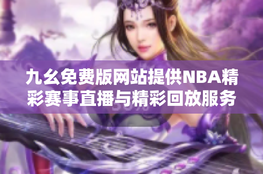 九幺免费版网站提供NBA精彩赛事直播与精彩回放服务