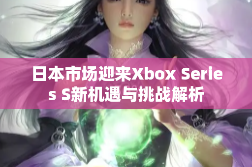 日本市场迎来Xbox Series S新机遇与挑战解析