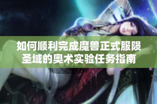 如何顺利完成魔兽正式服陨圣域的奥术实验任务指南