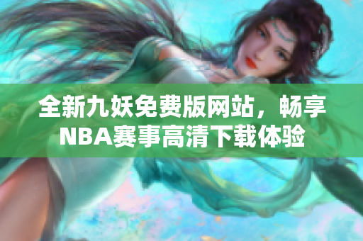 全新九妖免费版网站，畅享NBA赛事高清下载体验