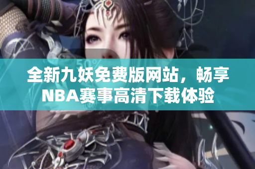 全新九妖免费版网站，畅享NBA赛事高清下载体验