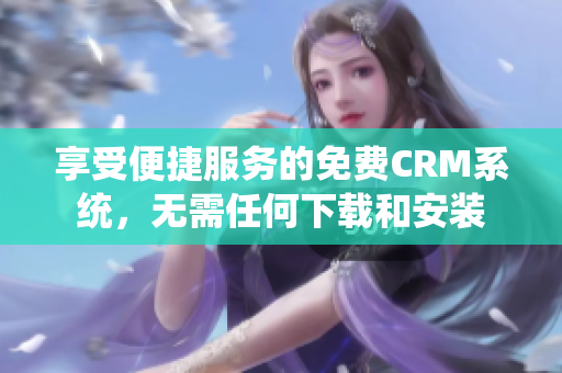 享受便捷服务的免费CRM系统，无需任何下载和安装