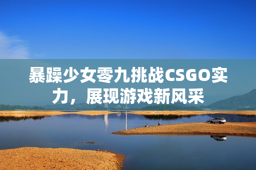 暴躁少女零九挑战CSGO实力，展现游戏新风采