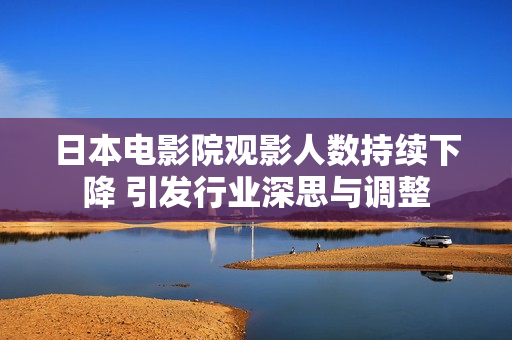 日本电影院观影人数持续下降 引发行业深思与调整