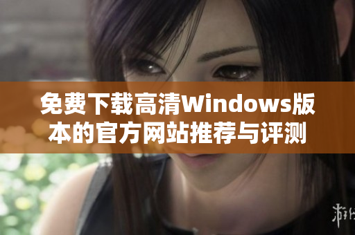 免费下载高清Windows版本的官方网站推荐与评测