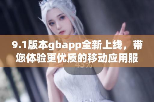 9.1版本gbapp全新上线，带您体验更优质的移动应用服务