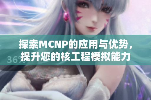 探索MCNP的应用与优势，提升您的核工程模拟能力