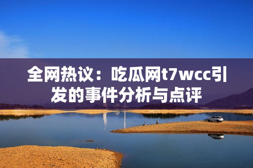 全网热议：吃瓜网t7wcc引发的事件分析与点评