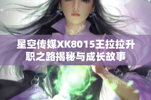 星空传媒XK8015王拉拉升职之路揭秘与成长故事