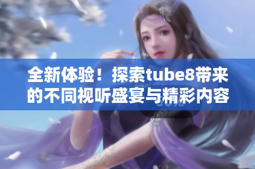 全新体验！探索tube8带来的不同视听盛宴与精彩内容