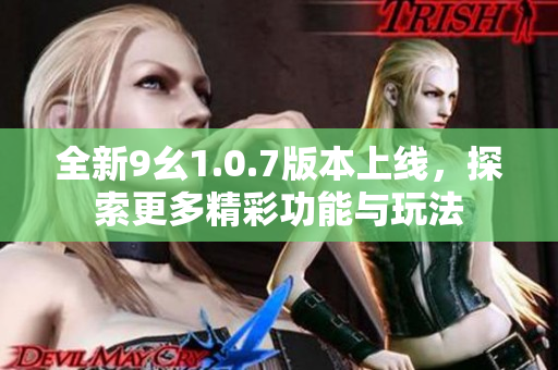 全新9幺1.0.7版本上线，探索更多精彩功能与玩法