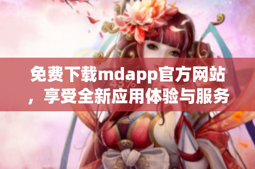 免费下载mdapp官方网站，享受全新应用体验与服务