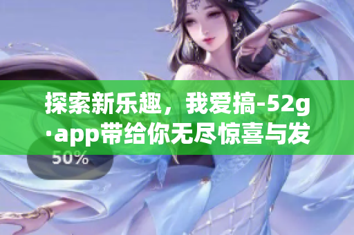 探索新乐趣，我爱搞-52g·app带给你无尽惊喜与发现