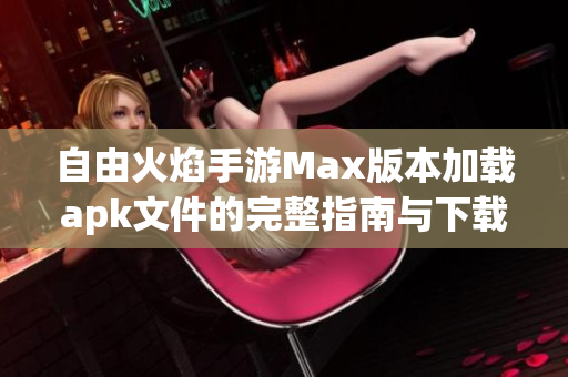 自由火焰手游Max版本加载apk文件的完整指南与下载方法