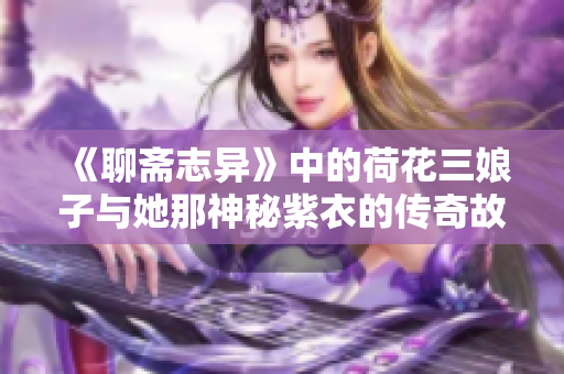 《聊斋志异》中的荷花三娘子与她那神秘紫衣的传奇故事