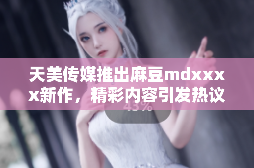 天美传媒推出麻豆mdxxxx新作，精彩内容引发热议