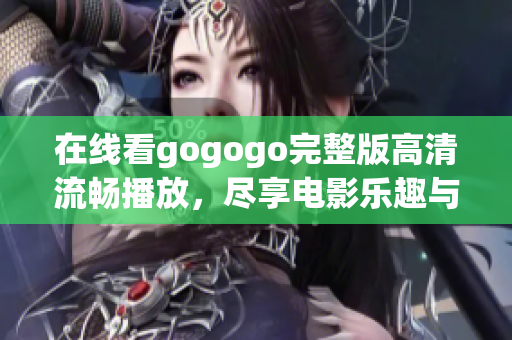 在线看gogogo完整版高清流畅播放，尽享电影乐趣与精彩剧情