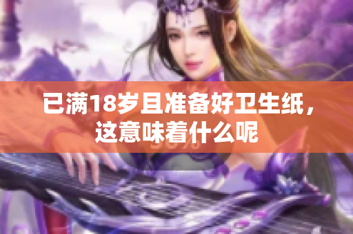 已满18岁且准备好卫生纸，这意味着什么呢