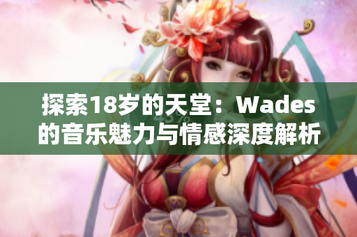 探索18岁的天堂：Wades的音乐魅力与情感深度解析