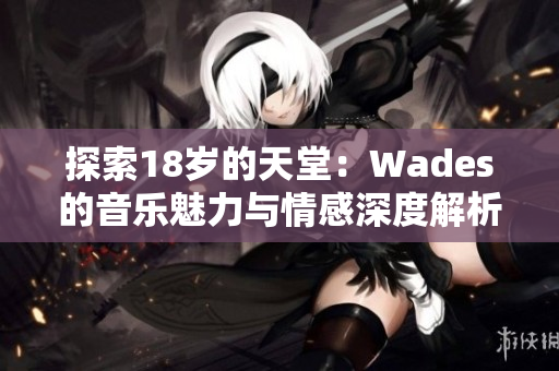 探索18岁的天堂：Wades的音乐魅力与情感深度解析