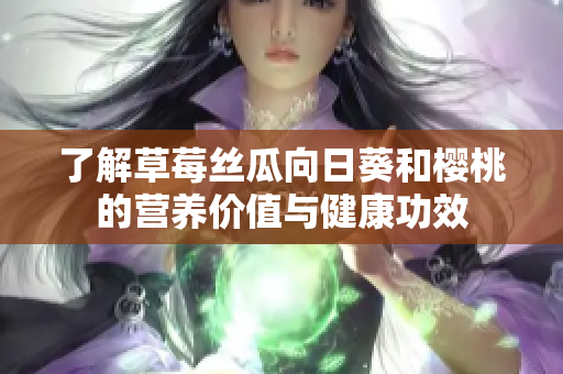 了解草莓丝瓜向日葵和樱桃的营养价值与健康功效