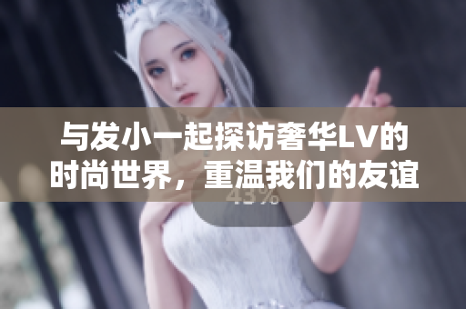 与发小一起探访奢华LV的时尚世界，重温我们的友谊与欢乐