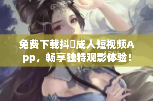 免费下载抖抈成人短视频App，畅享独特观影体验！