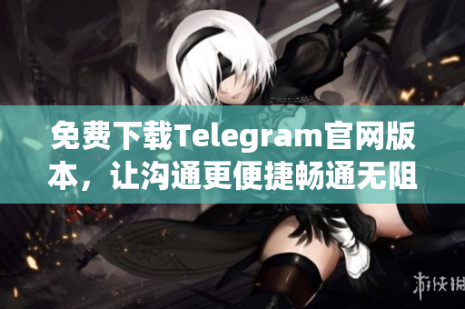 免费下载Telegram官网版本，让沟通更便捷畅通无阻