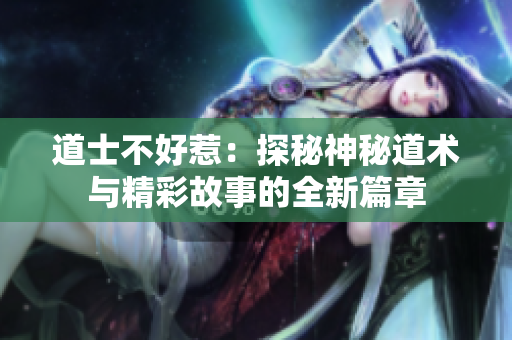 道士不好惹：探秘神秘道术与精彩故事的全新篇章