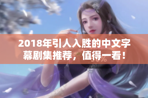 2018年引人入胜的中文字幕剧集推荐，值得一看！