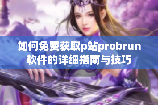 如何免费获取p站probrun软件的详细指南与技巧