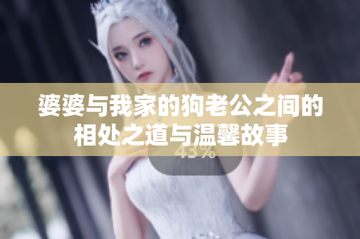 婆婆与我家的狗老公之间的相处之道与温馨故事