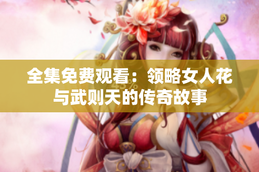 全集免费观看：领略女人花与武则天的传奇故事