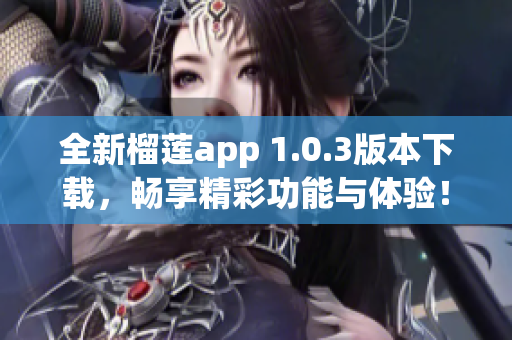 全新榴莲app 1.0.3版本下载，畅享精彩功能与体验！